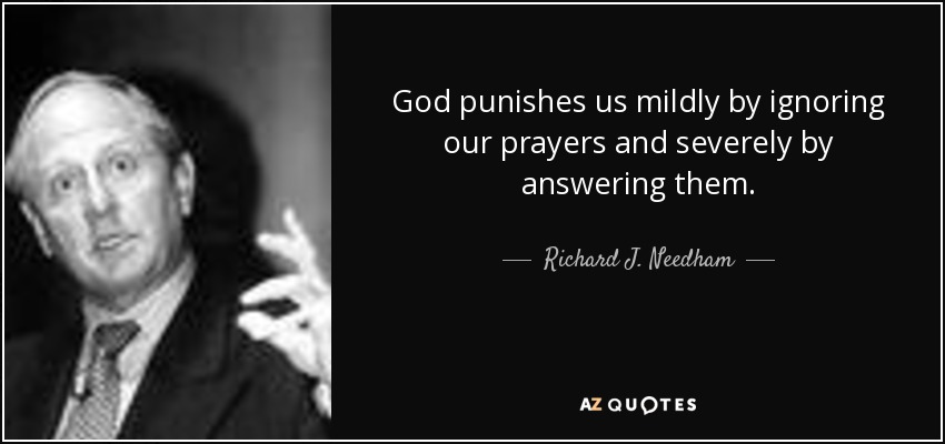 God punishes us mildly by ignoring our prayers and severely by answering them. - Richard J. Needham