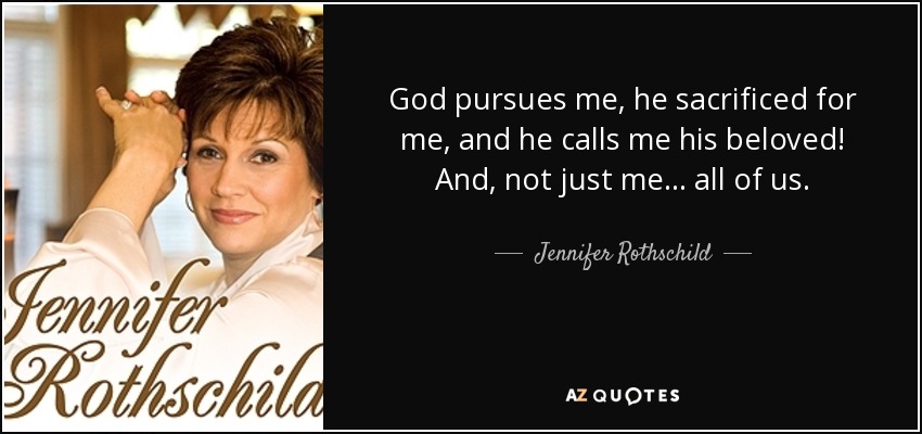 God pursues me, he sacrificed for me, and he calls me his beloved! And, not just me... all of us. - Jennifer Rothschild