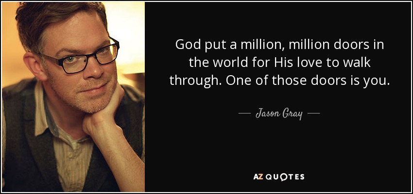 God put a million, million doors in the world for His love to walk through. One of those doors is you. - Jason Gray