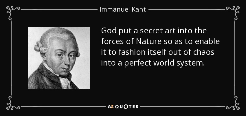 God put a secret art into the forces of Nature so as to enable it to fashion itself out of chaos into a perfect world system. - Immanuel Kant