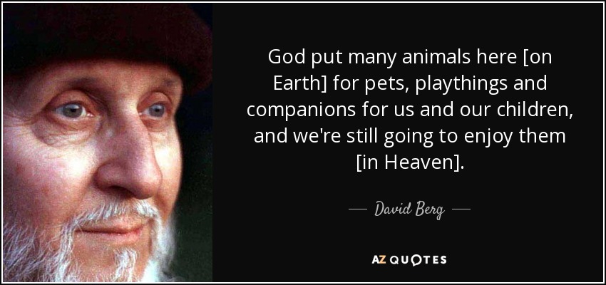 God put many animals here [on Earth] for pets, playthings and companions for us and our children, and we're still going to enjoy them [in Heaven]. - David Berg