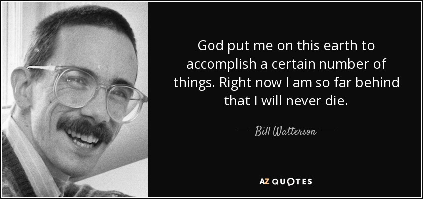 God put me on this earth to accomplish a certain number of things. Right now I am so far behind that I will never die. - Bill Watterson