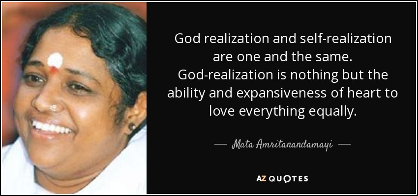 God realization and self-realization are one and the same. God-realization is nothing but the ability and expansiveness of heart to love everything equally. - Mata Amritanandamayi