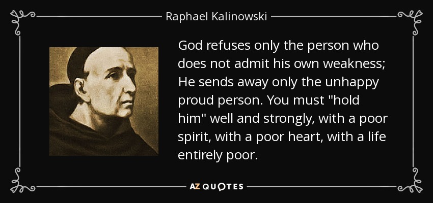 God refuses only the person who does not admit his own weakness; He sends away only the unhappy proud person. You must 