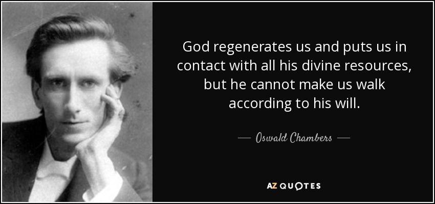 God regenerates us and puts us in contact with all his divine resources, but he cannot make us walk according to his will. - Oswald Chambers