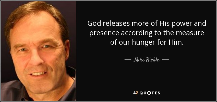 God releases more of His power and presence according to the measure of our hunger for Him. - Mike Bickle