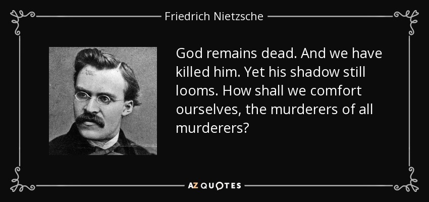 God remains dead. And we have killed him. Yet his shadow still looms. How shall we comfort ourselves, the murderers of all murderers? - Friedrich Nietzsche