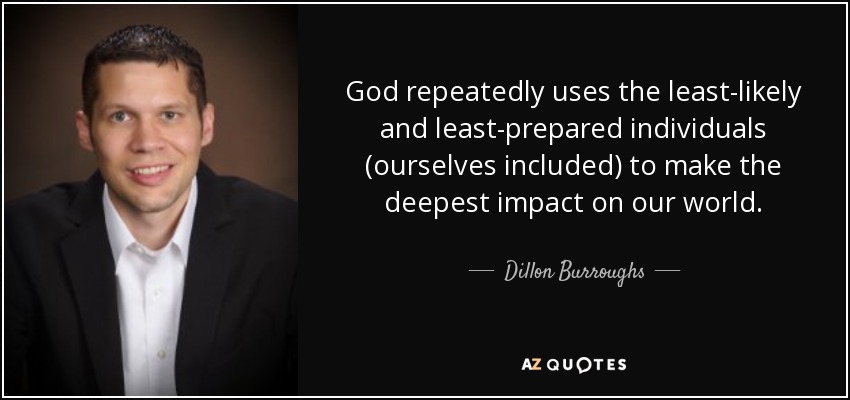 God repeatedly uses the least-likely and least-prepared individuals (ourselves included) to make the deepest impact on our world. - Dillon Burroughs