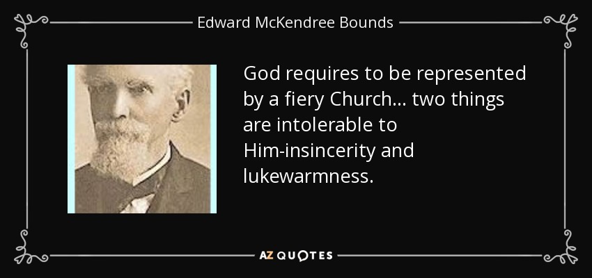 God requires to be represented by a fiery Church... two things are intolerable to Him-insincerity and lukewarmness. - Edward McKendree Bounds