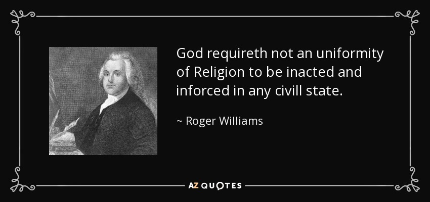 God requireth not an uniformity of Religion to be inacted and inforced in any civill state. - Roger Williams