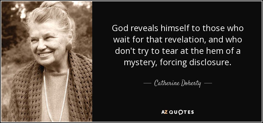 God reveals himself to those who wait for that revelation, and who don't try to tear at the hem of a mystery, forcing disclosure. - Catherine Doherty