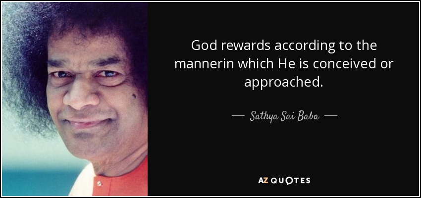 God rewards according to the mannerin which He is conceived or approached. - Sathya Sai Baba