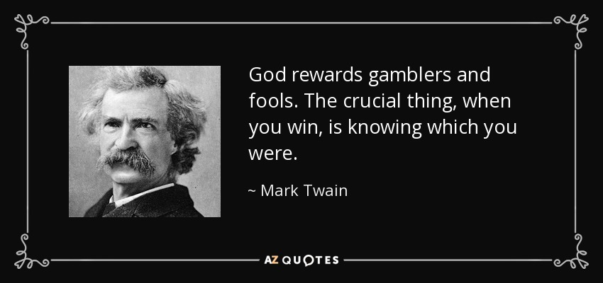 God rewards gamblers and fools. The crucial thing, when you win, is knowing which you were. - Mark Twain