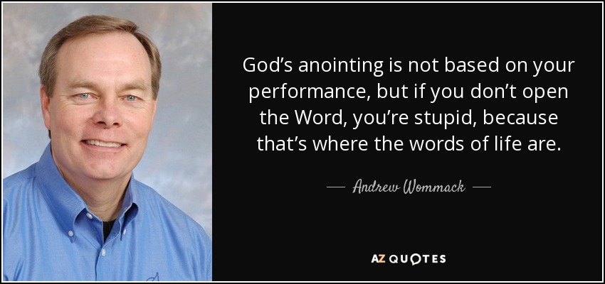 God’s anointing is not based on your performance, but if you don’t open the Word, you’re stupid, because that’s where the words of life are. - Andrew Wommack