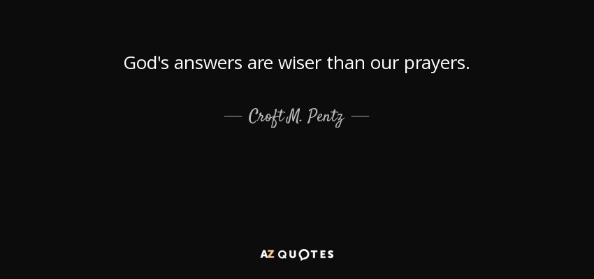 God's answers are wiser than our prayers. - Croft M. Pentz