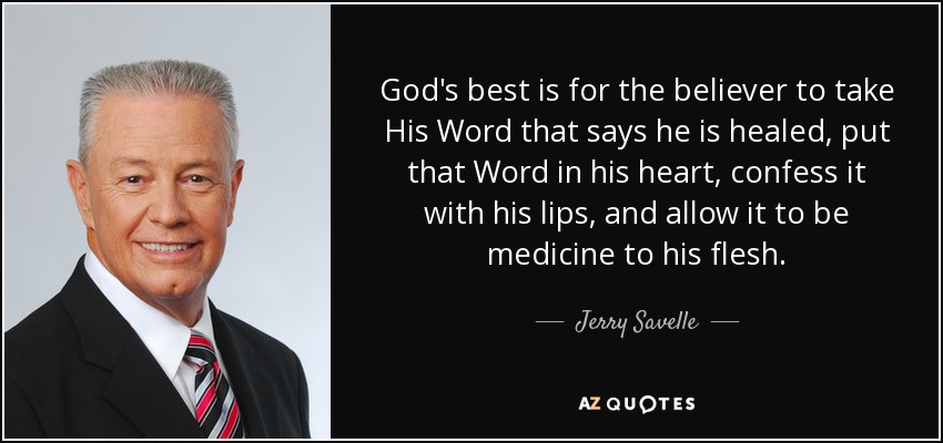 God's best is for the believer to take His Word that says he is healed, put that Word in his heart, confess it with his lips, and allow it to be medicine to his flesh. - Jerry Savelle