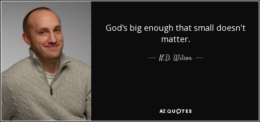 God's big enough that small doesn't matter. - N.D. Wilson