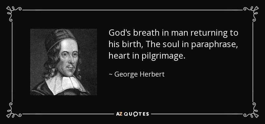 God's breath in man returning to his birth, The soul in paraphrase, heart in pilgrimage. - George Herbert