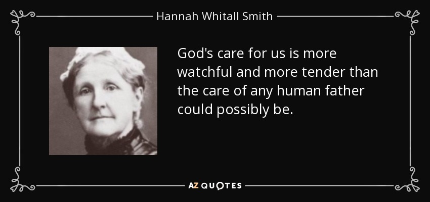 God's care for us is more watchful and more tender than the care of any human father could possibly be. - Hannah Whitall Smith