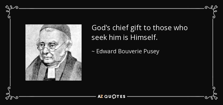 God's chief gift to those who seek him is Himself. - Edward Bouverie Pusey