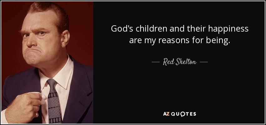 God's children and their happiness are my reasons for being. - Red Skelton