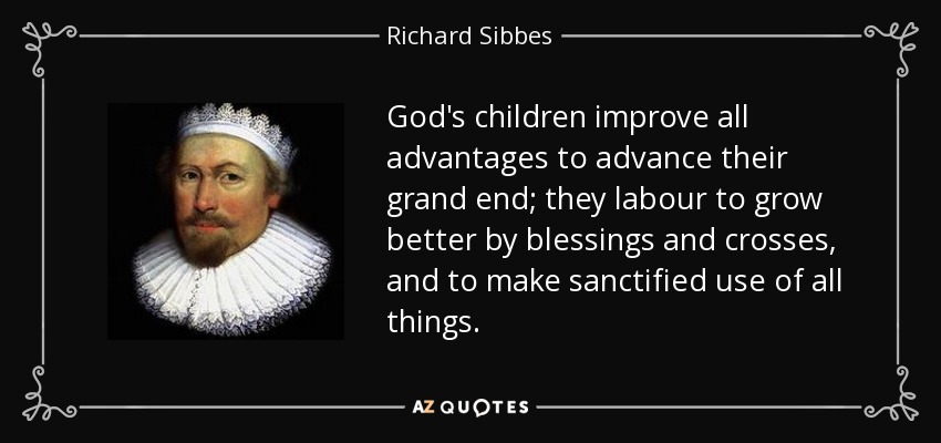 God's children improve all advantages to advance their grand end; they labour to grow better by blessings and crosses, and to make sanctified use of all things. - Richard Sibbes