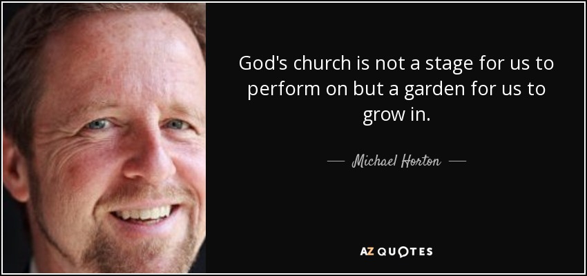 God's church is not a stage for us to perform on but a garden for us to grow in. - Michael Horton