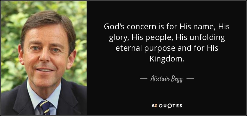 God's concern is for His name, His glory, His people, His unfolding eternal purpose and for His Kingdom. - Alistair Begg