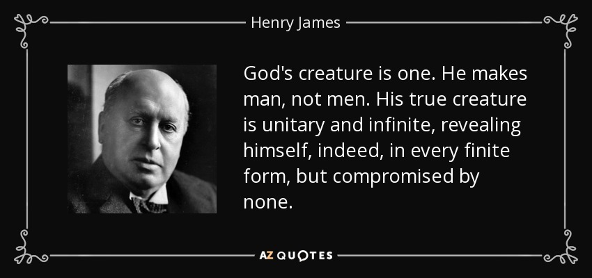 God's creature is one. He makes man, not men. His true creature is unitary and infinite, revealing himself, indeed, in every finite form, but compromised by none. - Henry James