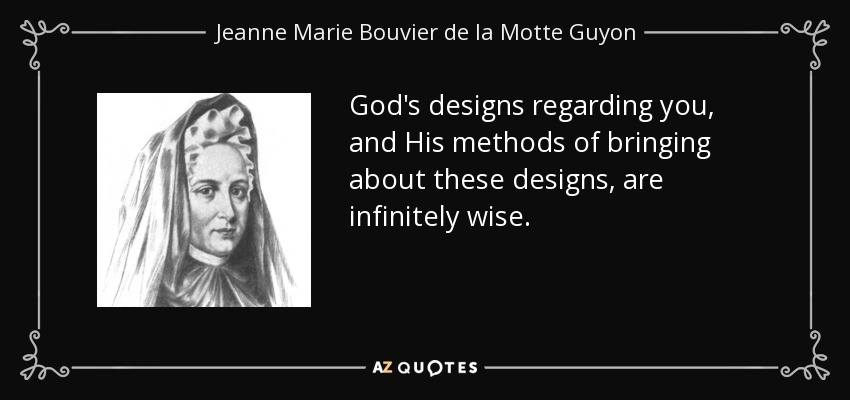 God's designs regarding you, and His methods of bringing about these designs, are infinitely wise. - Jeanne Marie Bouvier de la Motte Guyon