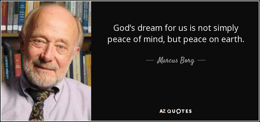 God’s dream for us is not simply peace of mind, but peace on earth. - Marcus Borg