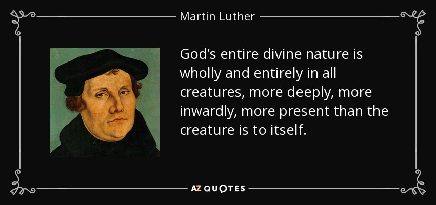 God's entire divine nature is wholly and entirely in all creatures, more deeply, more inwardly, more present than the creature is to itself. - Martin Luther
