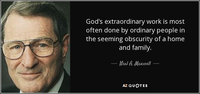 God's extraordinary work is most often done by ordinary people in the seeming obscurity of a home and family. - Neal A. Maxwell