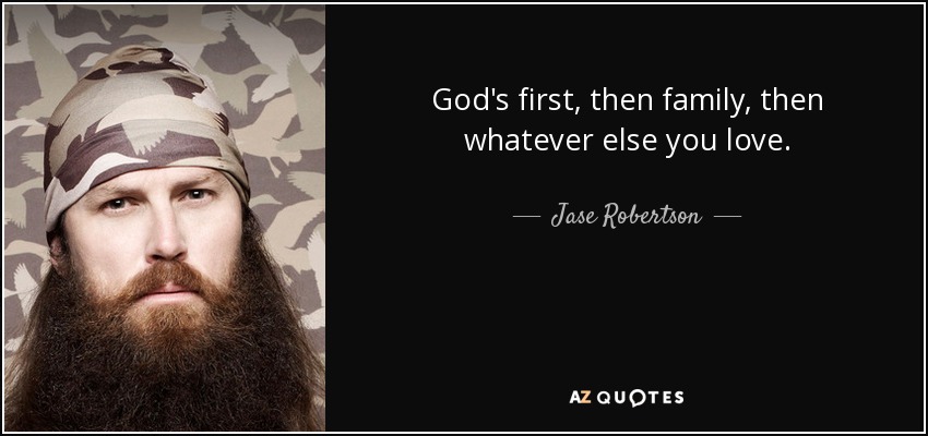 God's first, then family, then whatever else you love. - Jase Robertson