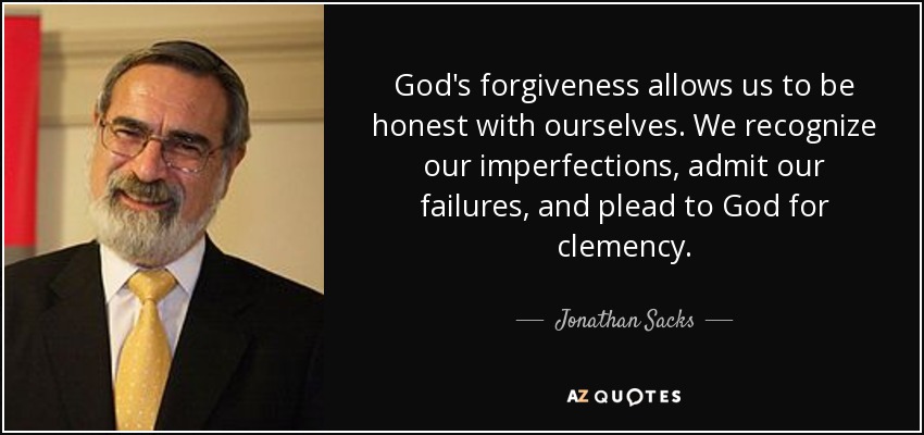 God's forgiveness allows us to be honest with ourselves. We recognize our imperfections, admit our failures, and plead to God for clemency. - Jonathan Sacks