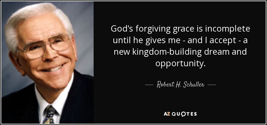 God's forgiving grace is incomplete until he gives me - and I accept - a new kingdom-building dream and opportunity. - Robert H. Schuller