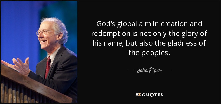 God's global aim in creation and redemption is not only the glory of his name, but also the gladness of the peoples. - John Piper