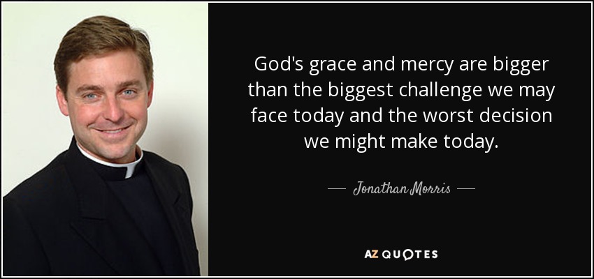 God's grace and mercy are bigger than the biggest challenge we may face today and the worst decision we might make today. - Jonathan Morris