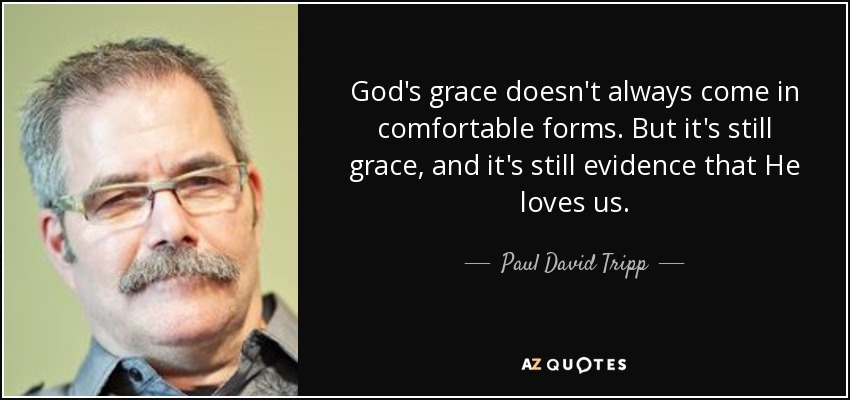 God's grace doesn't always come in comfortable forms. But it's still grace, and it's still evidence that He loves us. - Paul David Tripp
