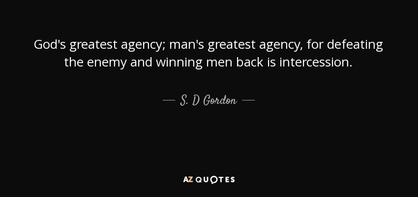 God's greatest agency; man's greatest agency, for defeating the enemy and winning men back is intercession. - S. D Gordon