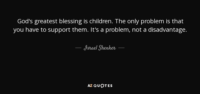 God's greatest blessing is children. The only problem is that you have to support them. It's a problem, not a disadvantage. - Israel Shenker