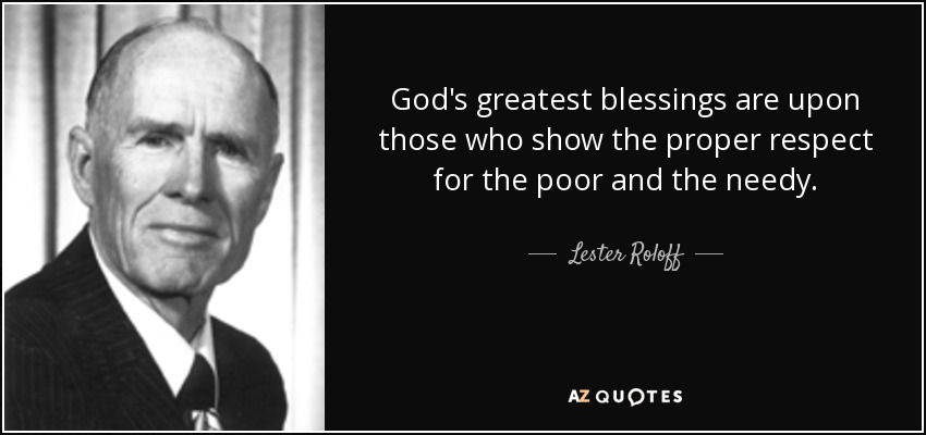 God's greatest blessings are upon those who show the proper respect for the poor and the needy. - Lester Roloff