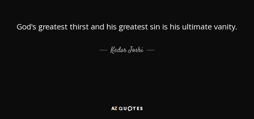 God's greatest thirst and his greatest sin is his ultimate vanity. - Kedar Joshi