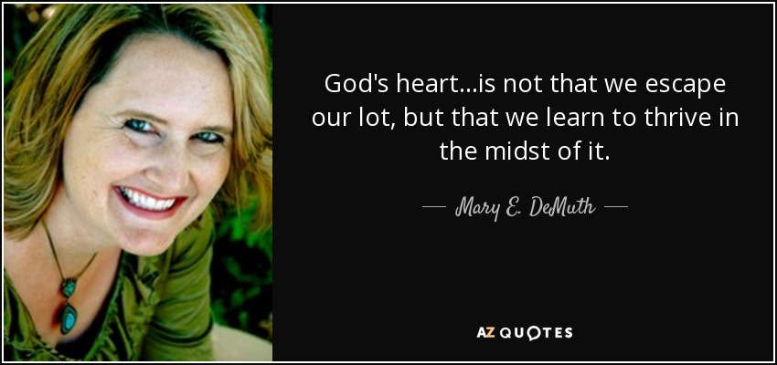 God's heart…is not that we escape our lot, but that we learn to thrive in the midst of it. - Mary E. DeMuth