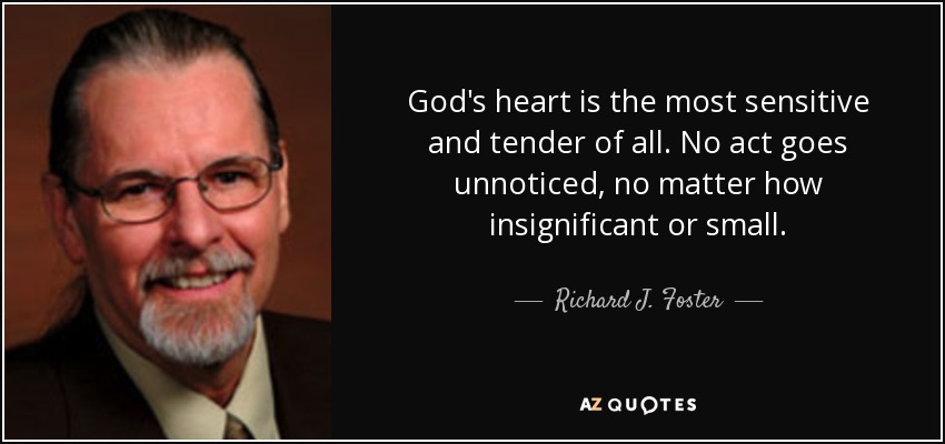 God's heart is the most sensitive and tender of all. No act goes unnoticed, no matter how insignificant or small. - Richard J. Foster