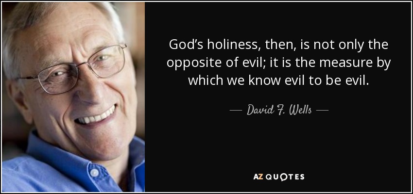 God’s holiness, then, is not only the opposite of evil; it is the measure by which we know evil to be evil. - David F. Wells