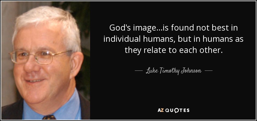 God's image…is found not best in individual humans, but in humans as they relate to each other. - Luke Timothy Johnson