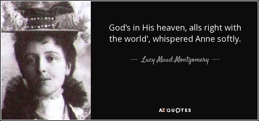 God's in His heaven, alls right with the world', whispered Anne softly. - Lucy Maud Montgomery