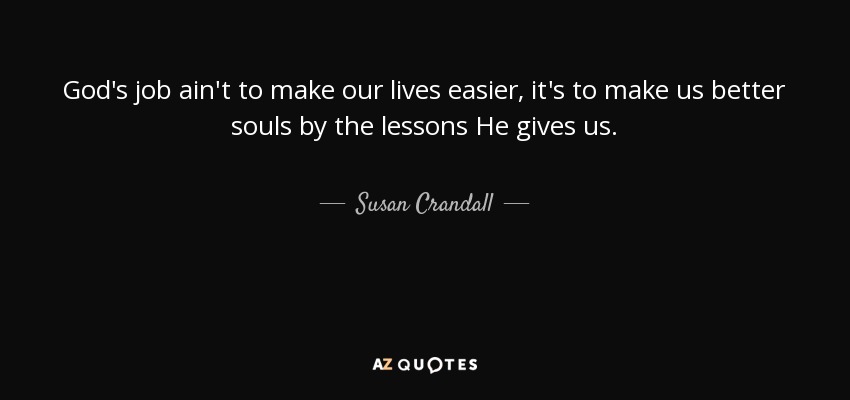 God's job ain't to make our lives easier, it's to make us better souls by the lessons He gives us. - Susan Crandall