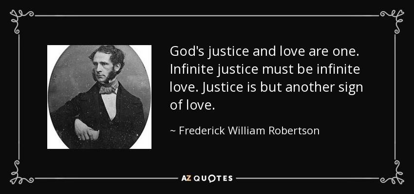 God's justice and love are one. Infinite justice must be infinite love. Justice is but another sign of love. - Frederick William Robertson